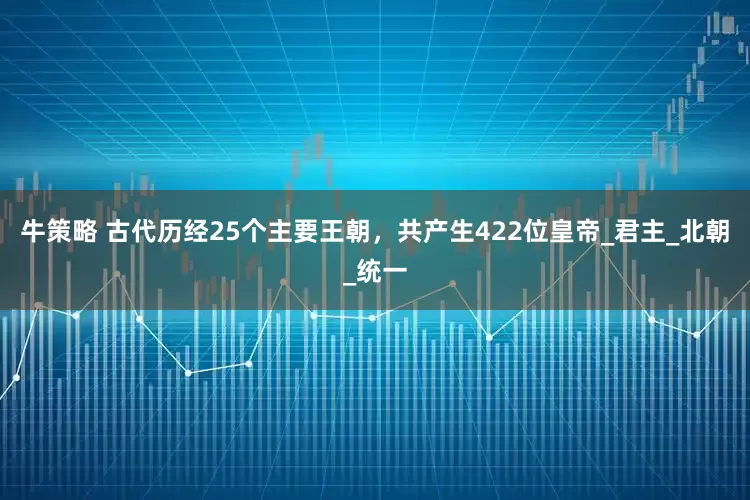 牛策略 古代历经25个主要王朝,共产生422位皇帝_君主_北朝_统一