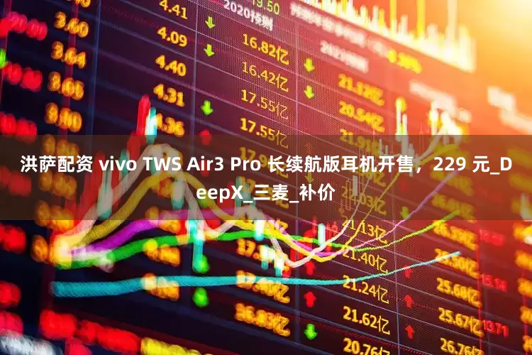 洪萨配资 vivo TWS Air3 Pro 长续航版耳机开售，229 元_DeepX_三麦_补价