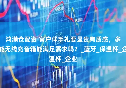 鸿满仓配资 客户伴手礼要显贵有质感，多功能无线充音箱能满足需求吗？_蓝牙_保温杯_企业