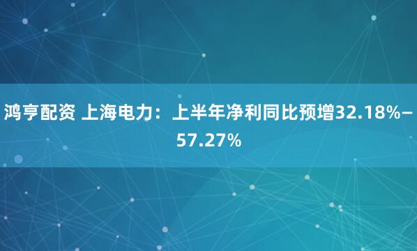 鸿亨配资 上海电力：上半年净利同比预增32.18%—57.27%
