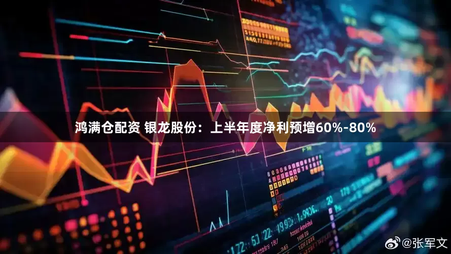 鸿满仓配资 银龙股份：上半年度净利预增60%-80%