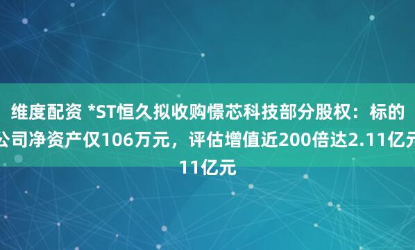 维度配资 *ST恒久拟收购憬芯科技部分股权：标的公司净资产仅106万元，评估增值近200倍达2.11亿元