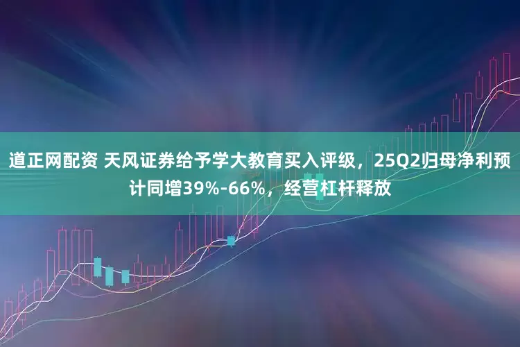 道正网配资 天风证券给予学大教育买入评级，25Q2归母净利预计同增39%-66%，经营杠杆释放