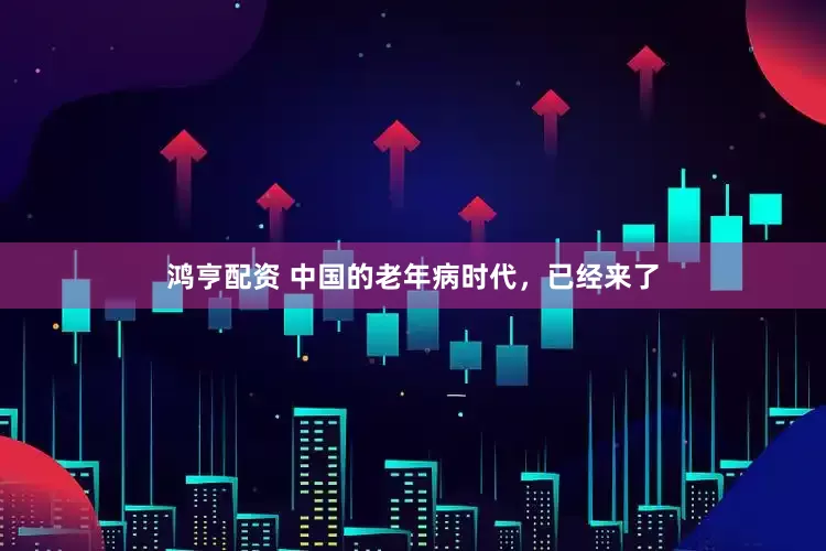 鸿亨配资 中国的老年病时代,已经来了