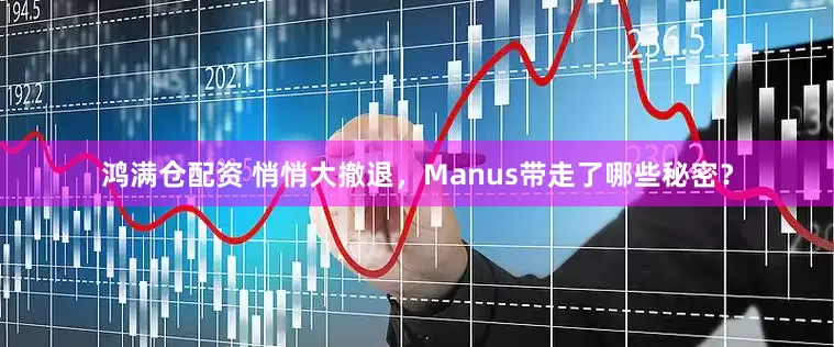鸿满仓配资 悄悄大撤退,Manus带走了哪些秘密?