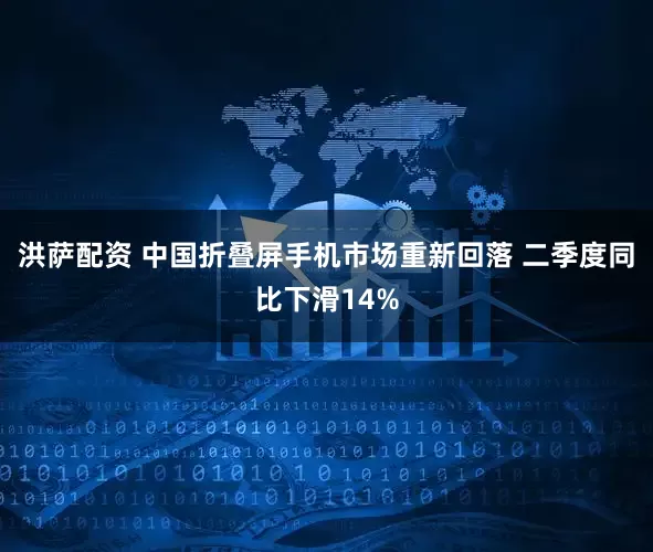 洪萨配资 中国折叠屏手机市场重新回落 二季度同比下滑14%