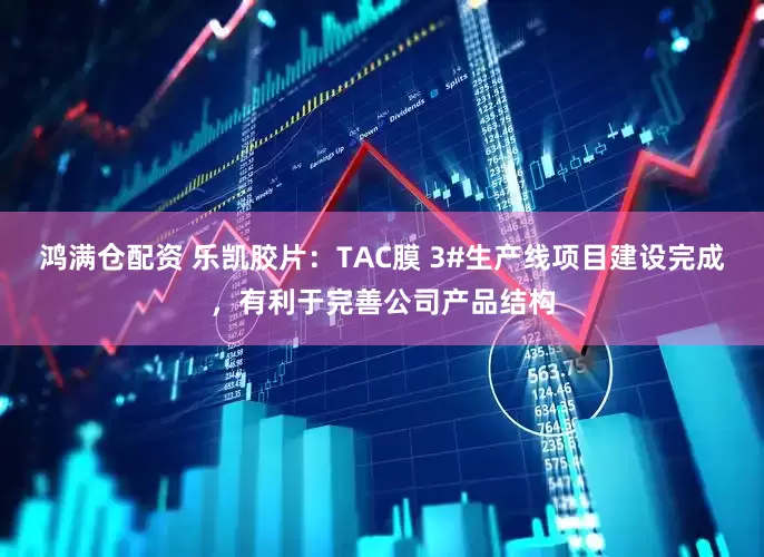 鸿满仓配资 乐凯胶片:TAC膜 3#生产线项目建设完成,有利于完善公司产品结构