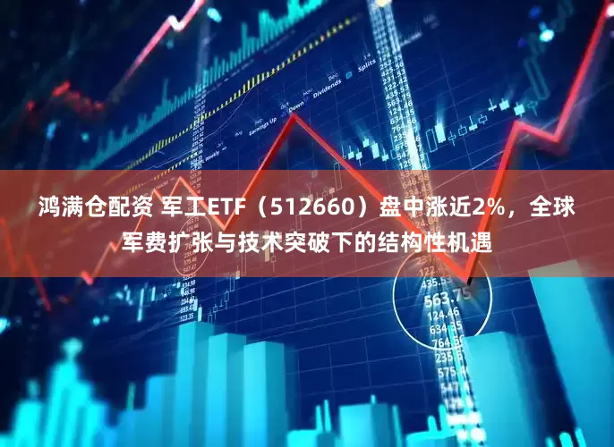 鸿满仓配资 军工ETF（512660）盘中涨近2%，全球军费扩张与技术突破下的结构性机遇