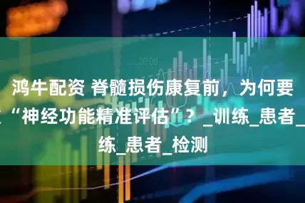 鸿牛配资 脊髓损伤康复前，为何要先做 “神经功能精准评估”？_训练_患者_检测