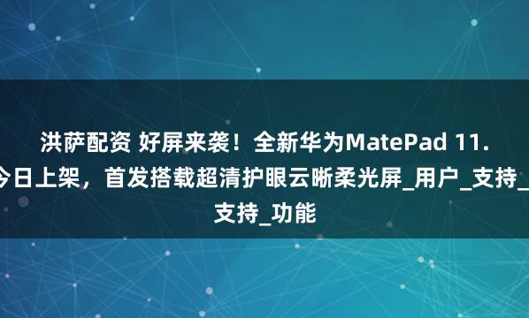 洪萨配资 好屏来袭！全新华为MatePad 11.5 S今日上架，首发搭载超清护眼云晰柔光屏_用户_支持_功能