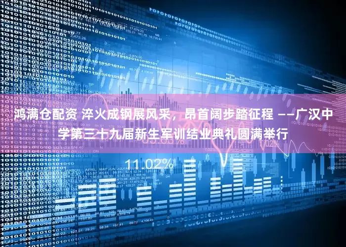 鸿满仓配资 淬火成钢展风采，昂首阔步踏征程 ——广汉中学第三十九届新生军训结业典礼圆满举行