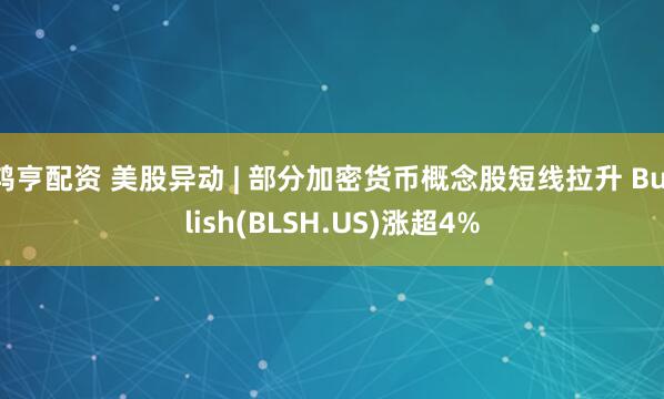 鸿亨配资 美股异动 | 部分加密货币概念股短线拉升 Bullish(BLSH.US)涨超4%