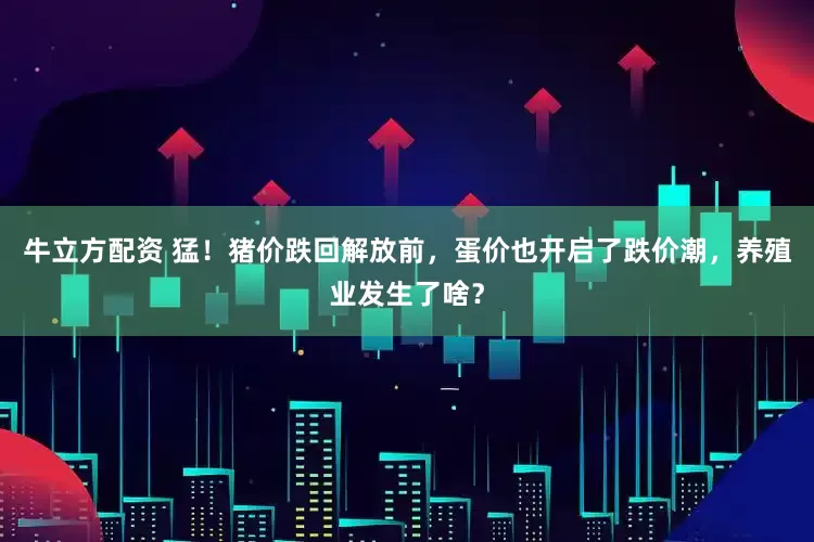 牛立方配资 猛！猪价跌回解放前，蛋价也开启了跌价潮，养殖业发生了啥？