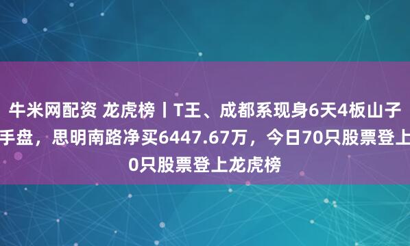 牛米网配资 龙虎榜丨T王、成都系现身6天4板山子高科对手盘，思明南路净买6447.67万，今日70只股票登上龙虎榜