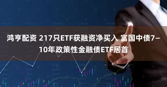鸿亨配资 217只ETF获融资净买入 富国中债7—10年政策性金融债ETF居首