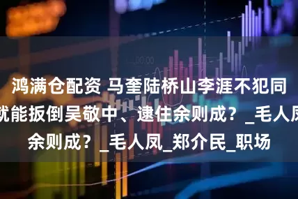 鸿满仓配资 马奎陆桥山李涯不犯同这一个错误，就能扳倒吴敬中、逮住余则成？_毛人凤_郑介民_职场