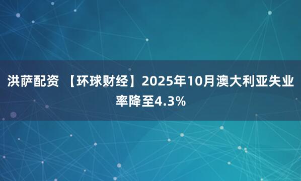 洪萨配资 【环球财经】2025年10月澳大利亚失业率降至4.3%