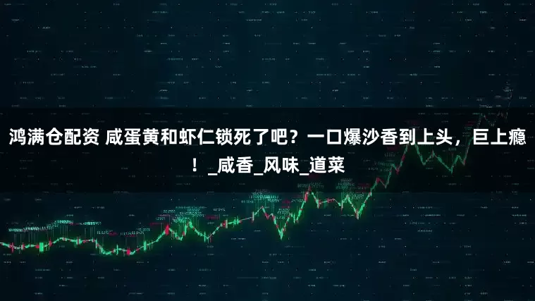 鸿满仓配资 咸蛋黄和虾仁锁死了吧？一口爆沙香到上头，巨上瘾！_咸香_风味_道菜