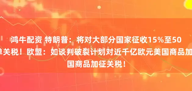 鸿牛配资 特朗普：将对大部分国家征收15%至50%的简单关税！欧盟：如谈判破裂计划对近千亿欧元美国商品加征关税！