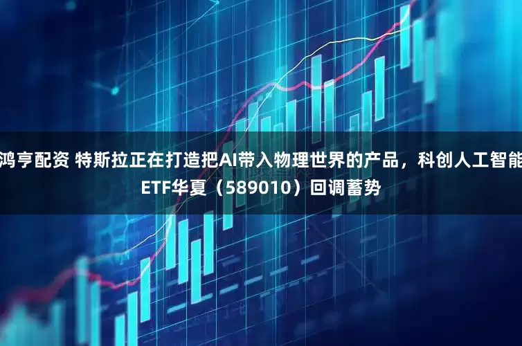 鸿亨配资 特斯拉正在打造把AI带入物理世界的产品，科创人工智能ETF华夏（589010）回调蓄势