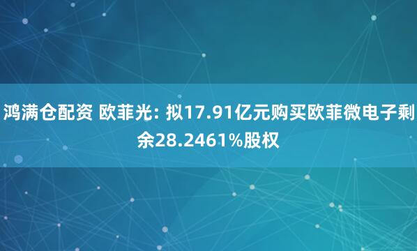 鸿满仓配资 欧菲光: 拟17.91亿元购买欧菲微电子剩余28.2461%股权
