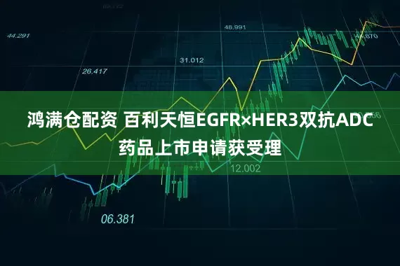 鸿满仓配资 百利天恒EGFR×HER3双抗ADC药品上市申请获受理