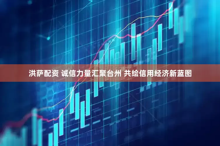 洪萨配资 诚信力量汇聚台州 共绘信用经济新蓝图