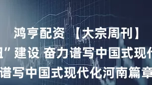 鸿亨配资 【大宗周刊】围绕“枢纽”建设 奋力谱写中国式现代化河南篇章
