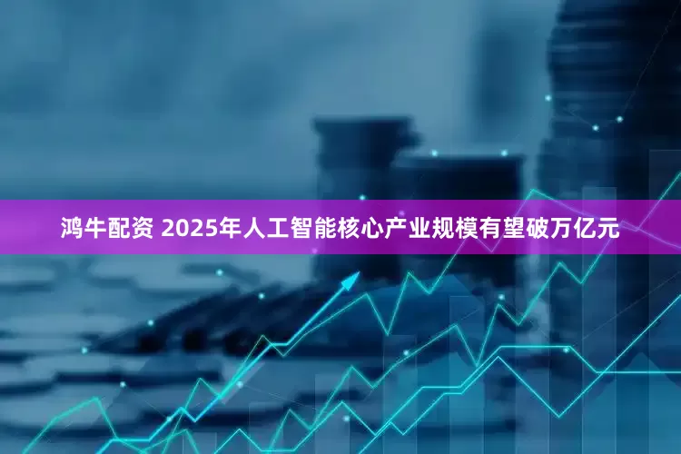 鸿牛配资 2025年人工智能核心产业规模有望破万亿元