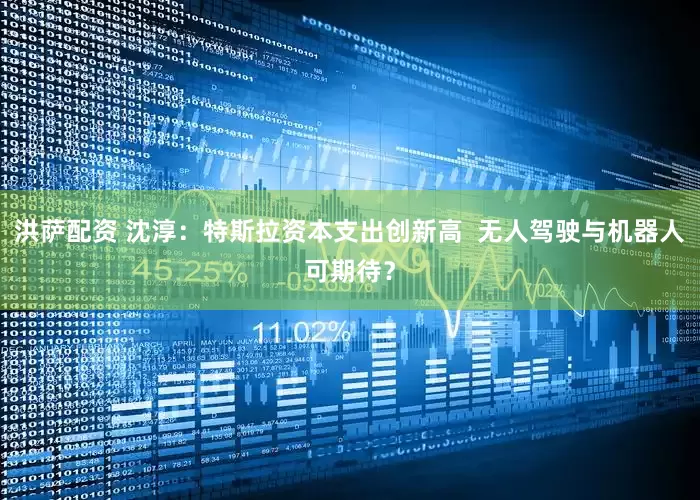 洪萨配资 沈淳：特斯拉资本支出创新高  无人驾驶与机器人可期待？