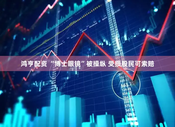 鸿亨配资 “博士眼镜”被操纵 受损股民可索赔