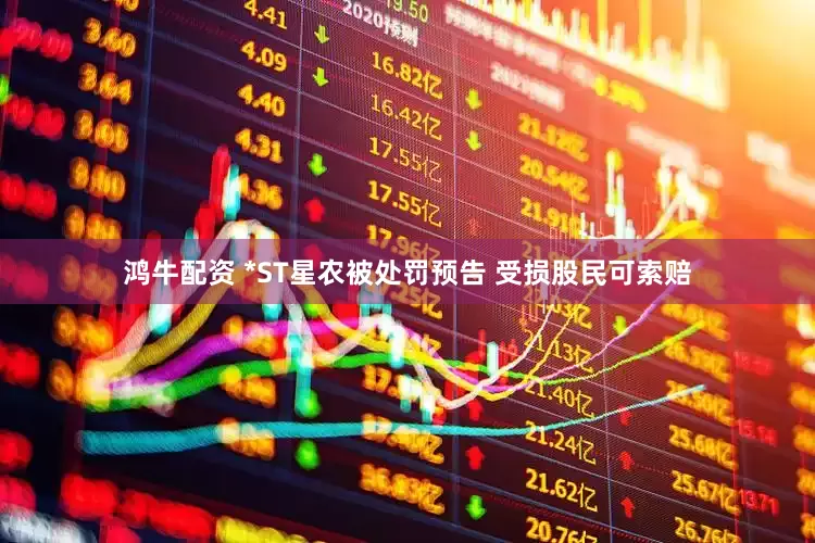 鸿牛配资 *ST星农被处罚预告 受损股民可索赔