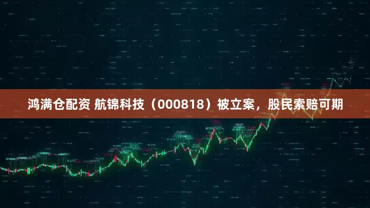 鸿满仓配资 航锦科技(000818)被立案,股民索赔可期