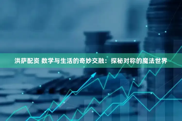 洪萨配资 数学与生活的奇妙交融：探秘对称的魔法世界