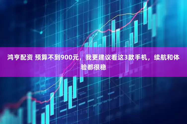 鸿亨配资 预算不到900元，我更建议看这3款手机，续航和体验都很稳