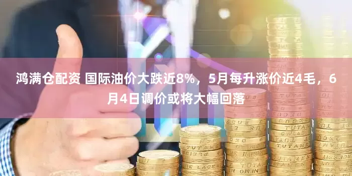 鸿满仓配资 国际油价大跌近8%，5月每升涨价近4毛，6月4日调价或将大幅回落