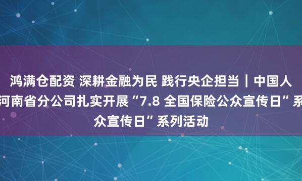 鸿满仓配资 深耕金融为民 践行央企担当｜中国人寿寿险河南省分公司扎实开展“7.8 全国保险公众宣传日”系列活动